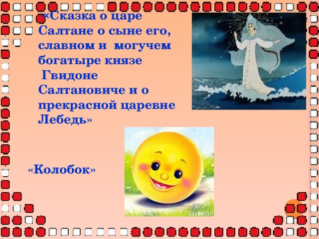  « Сказка о царе Салтане о сыне его, славном и могучем богатыре князе  Гвидоне Салтановиче и о прекрасной царевне Лебедь»  «Колобок» 