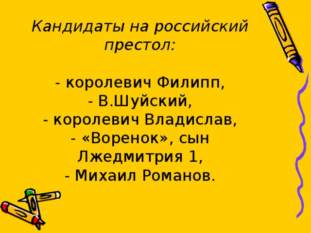       Кандидаты на российский престол:   - королевич Филипп,  - В.Шуйский,  - королевич Владислав,  - «Воренок», сын Лжедмитрия 1,  - Михаил Романов.   