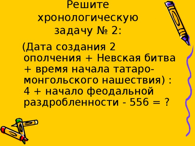 Решите хронологическую задачу № 2:  (Дата создания 2 ополчения + Невская битва + время начала татаро-монгольского нашествия) : 4 + начало феодальной раздробленности - 556 = ? 