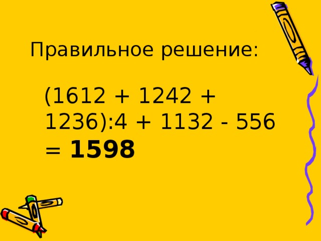 Правильное решение:  (1612 + 1242 + 1236):4 + 1132 - 556 = 1598 