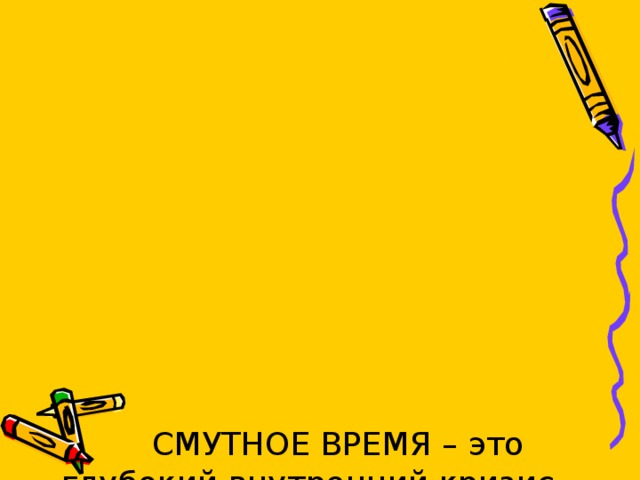  СМУТНОЕ ВРЕМЯ – это глубокий внутренний кризис, охвативший все общество: политику, экономику, социальные отношения и культуру, который вылился в кровопролитные конфликты, крестьянские войны, борьбу за власть, упадке морали и иностранном вторжении; время с  1598 – 1613гг. 