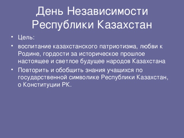 День Независимости  Республики Казахстан Цель: воспитание казахстанского патриотизма, любви к Родине, гордости за историческое прошлое настоящее и светлое будущее народов Казахстана Повторить и обобщить знания учащихся по государственной символике Республики Казахстан, о Конституции РК. 