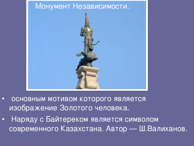 Монумент Независимости.  основным мотивом которого является изображение Золотого человека.  Наряду с Байтереком является символом современного Казахстана. Автор — Ш.Валиханов. 