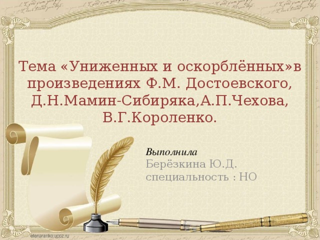 Тема «Униженных и оскорблённых»в произведениях Ф.М. Достоевского, Д.Н.Мамин-Сибиряка,А.П.Чехова, В.Г.Короленко. Выполнила Берёзкина Ю.Д. специальность : НО   