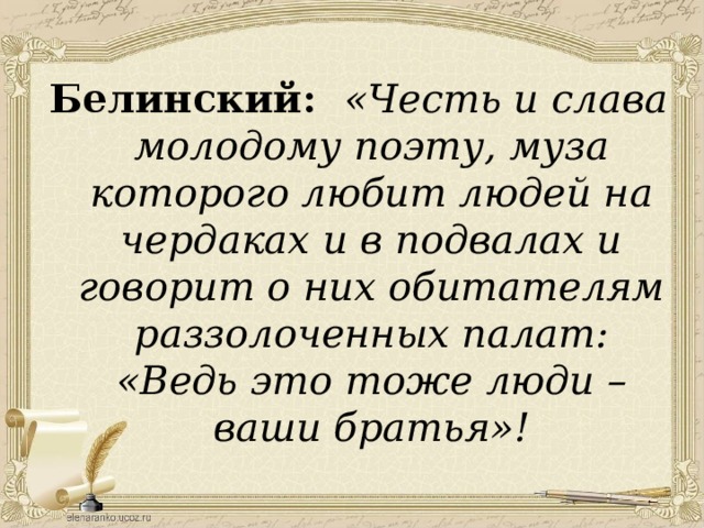 Белинский: «Честь и слава молодому поэту, муза которого любит людей на чердаках и в подвалах и говорит о них обитателям раззолоченных палат: «Ведь это тоже люди – ваши братья»! 