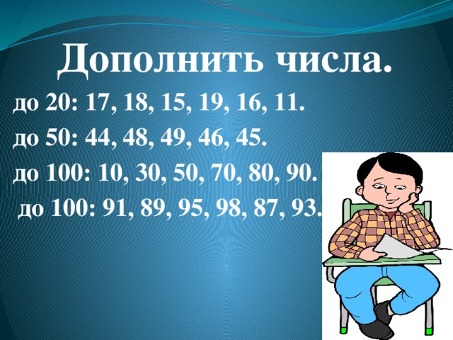 Дополнить числа.  до 20: 17, 18, 15, 19, 16, 11.  до 50: 44, 48, 49, 46, 45.  до 100: 10, 30, 50, 70, 80, 90.   до 100: 91, 89, 95, 98, 87, 93.  