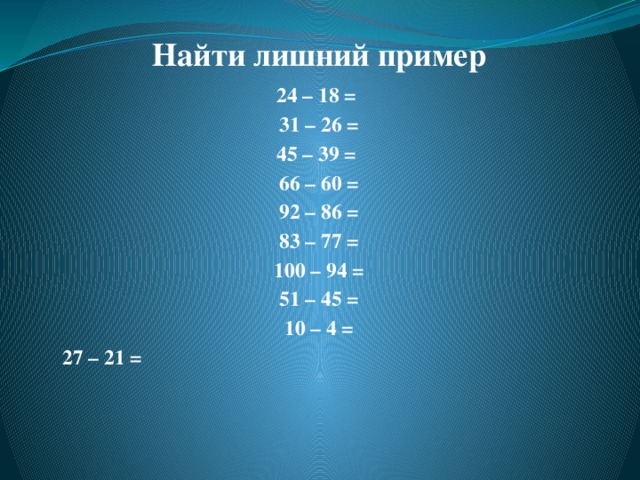  Найти лишний пример 24 – 18 = 31 – 26 = 45 – 39 = 66 – 60 = 92 – 86 = 83 – 77 = 100 – 94 = 51 – 45 = 10 – 4 = 27 – 21 =     