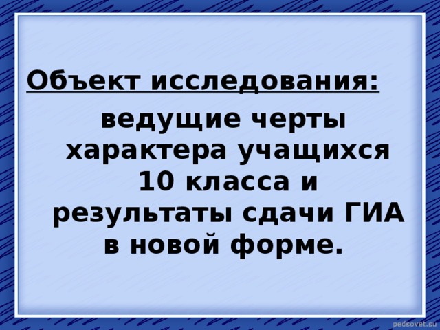  Объект исследования:  ведущие черты характера учащихся 10 класса и результаты сдачи ГИА в новой форме. 