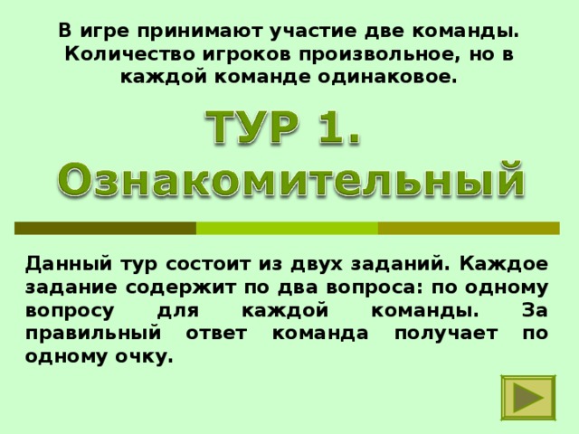 В игре принимают участие две команды. Количество игроков произвольное, но в каждой команде одинаковое. Данный тур состоит из двух заданий. Каждое задание содержит по два вопроса: по одному вопросу для каждой команды. За правильный ответ команда получает по одному очку. 