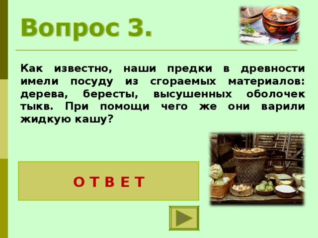 Как известно, наши предки в древности имели посуду из сгораемых материалов: дерева, бересты, высушенных оболочек тыкв. При помощи чего же они варили жидкую кашу? Раскалённых камней О Т В Е Т 