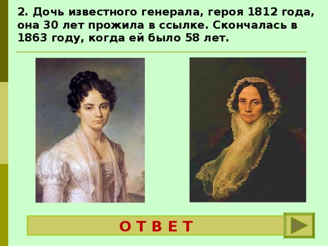 2. Дочь известного генерала, героя 1812 года, она 30 лет прожила в ссылке. Скончалась в 1863 году, когда ей было 58 лет.  О Т В Е Т  Волконская Мария Николаевна 