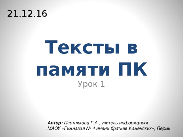 21.12.16 Тексты в памяти ПК Урок 1 Автор: Плотникова Г.А., учитель информатики  МАОУ «Гимназия № 4 имени братьев Каменских», Пермь 