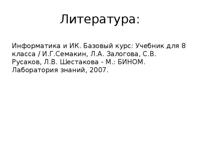 Литература: Информатика и ИК. Базовый курс: Учебник для 8 класса / И.Г.Семакин, Л.А. Залогова, С.В. Русаков, Л.В. Шестакова - М.: БИНОМ. Лаборатория знаний, 2007. 