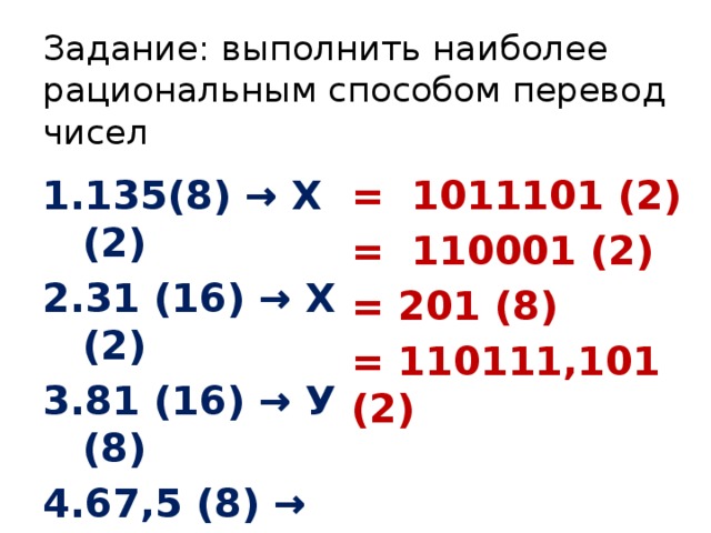 Задание: выполнить наиболее рациональным способом перевод чисел = 1011101 (2) = 110001 (2) 135(8) → Х (2) 31 (16) → Х (2) 81 (16) → У (8) 67,5 (8) → Х (2) = 201 (8) = 110111,101 (2) 