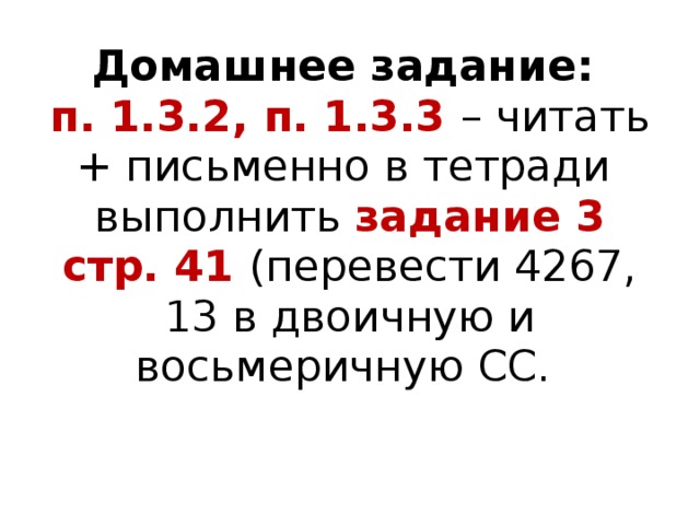 Домашнее задание:  п. 1.3.2, п. 1.3.3 – читать + письменно в тетради выполнить задание 3 стр. 41 (перевести 4267, 13 в двоичную и восьмеричную СС. 