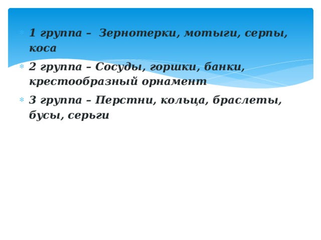 1 группа –  Зернотерки, мотыги, серпы, коса 2 группа – Сосуды, горшки, банки, крестообразный орнамент 3 группа – Перстни, кольца, браслеты, бусы, серьги 