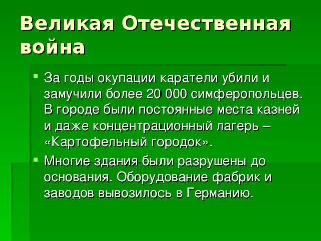 За годы окупации каратели убили и замучили более 20 000 симферопольцев. В городе были постоянные места казней и даже концентрационный лагерь – «Картофельный городок». Многие здания были разрушены до основания. Оборудование фабрик и заводов вывозилось в Германию. 