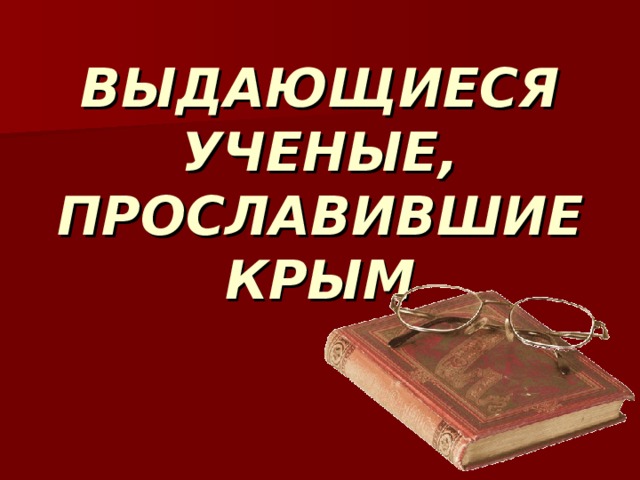 ВЫДАЮЩИЕСЯ УЧЕНЫЕ, ПРОСЛАВИВШИЕ КРЫМ   