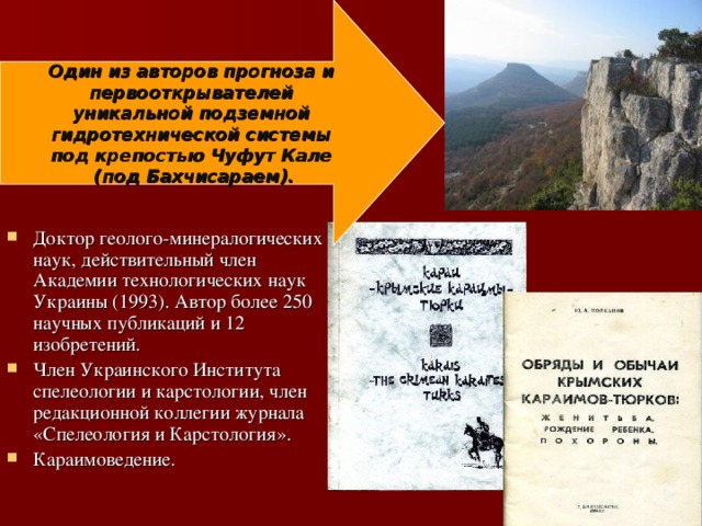 Один из авторов прогноза и первооткрывателей уникальной подземной гидротехнической системы под крепостью Чуфут Кале (под Бахчисараем).  Доктор геолого-минералогических наук, действительный член Академии технологических наук Украины (1993). Автор более 250 научных публикаций и 12 изобретений. Член Украинского Института спелеологии и карстологии, член редакционной коллегии журнала «Спелеология и Карстология». Караимоведение. 