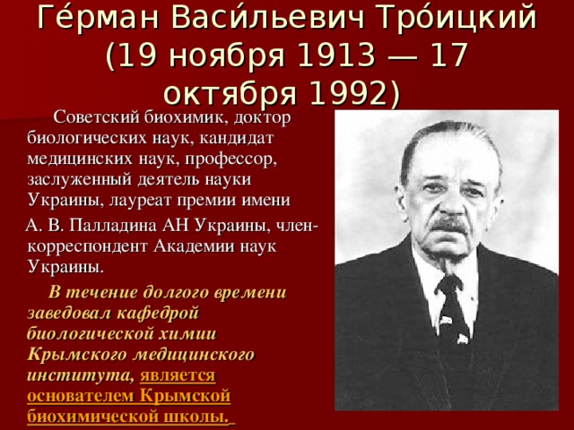 Ге́рман Васи́льевич Тро́ицкий (19 ноября 1913 — 17 октября 1992)  Советский биохимик, доктор биологических наук, кандидат медицинских наук, профессор, заслуженный деятель науки Украины, лауреат премии имени  А. В. Палладина АН Украины, член-корреспондент Академии наук Украины.  В течение долгого времени заведовал кафедрой биологической химии Крымского медицинского института,  является основателем Крымской биохимической школы.  
