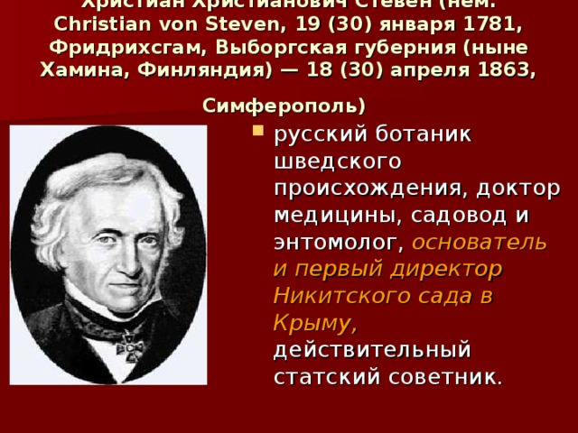 Христиа́н Христиа́нович Сте́вен (нем. Christian von Steven, 19 (30) января 1781, Фридрихсгам, Выборгская губерния (ныне Хамина, Финляндия) — 18 (30) апреля 1863, Симферополь)  русский ботаник шведского происхождения, доктор медицины, садовод и энтомолог, основатель и первый директор Никитского сада в Крыму, действительный статский советник. 