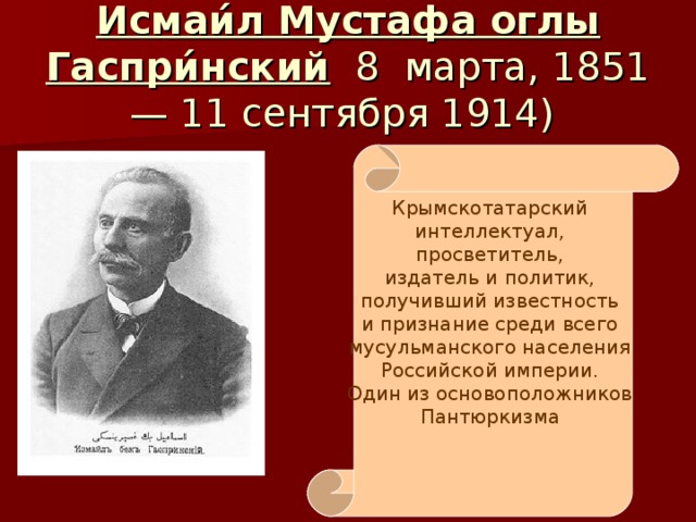 Исмаи́л Мустафа оглы Гаспри́нский 8 марта, 1851 — 11 сентября 1914) Крымскотатарский интеллектуал, просветитель, издатель и политик, получивший известность и признание среди всего мусульманского населения Российской империи. Один из основоположников Пантюркизма 