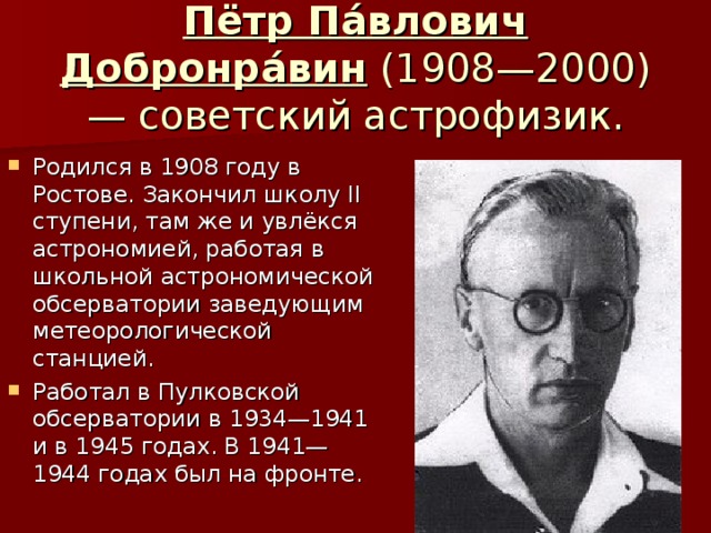 Пётр Па́влович Добронра́вин (1908—2000) — советский астрофизик. Родился в 1908 году в Ростове. Закончил школу II ступени, там же и увлёкся астрономией, работая в школьной астрономической обсерватории заведующим метеорологической станцией. Работал в Пулковской обсерватории в 1934—1941 и в 1945 годах. В 1941—1944 годах был на фронте. 