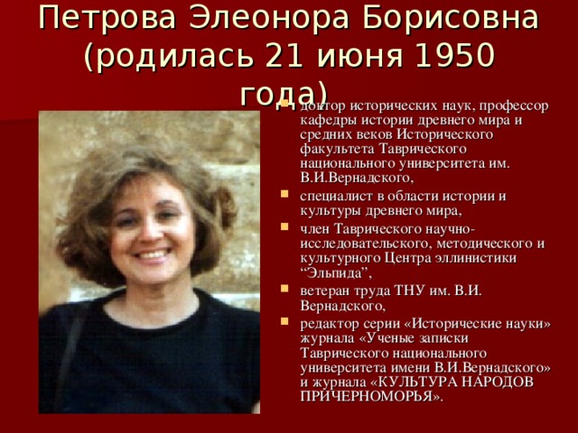 Петрова Элеонора Борисовна (родилась 21 июня 1950 года) доктор исторических наук, профессор кафедры истории древнего мира и средних веков Исторического факультета Таврического национального университета им. В.И.Вернадского, специалист в области истории и культуры древнего мира, член Таврического научно-исследовательского, методического и культурного Центра эллинистики “Эльпида”, ветеран труда ТНУ им. В.И. Вернадского, редактор серии «Исторические науки» журнала «Ученые записки Таврического национального университета имени В.И.Вернадского» и журнала «КУЛЬТУРА НАРОДОВ ПРИЧЕРНОМОРЬЯ».  