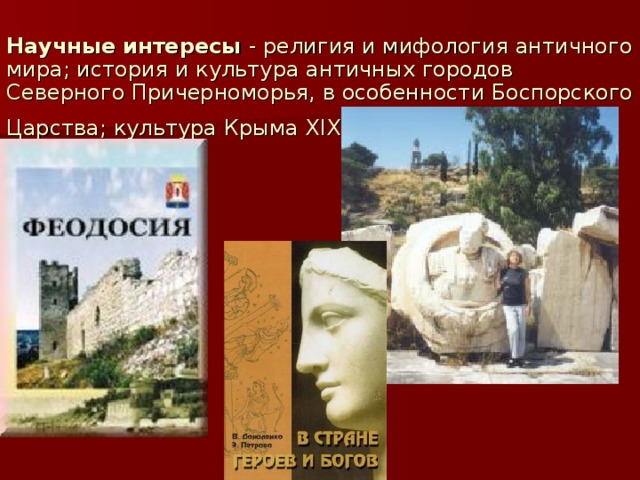 Научные интересы - религия и мифология античного мира; история и культура античных городов Северного Причерноморья, в особенности Боспорского Царства; культура Крыма XIX - XX веков.  