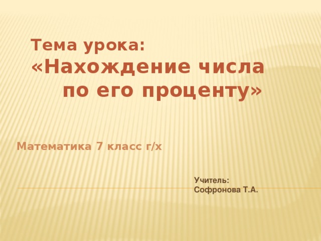 Тема урока: «Нахождение числа по его проценту» Математика 7 класс г/х Учитель: Софронова Т.А. 