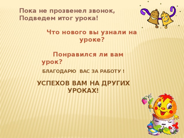 Пока не прозвенел звонок,  Подведем итог урока!   Что нового вы узнали на уроке?   Понравился ли вам урок?  Благодарю вас за работу !  Успехов вам на других уроках! 