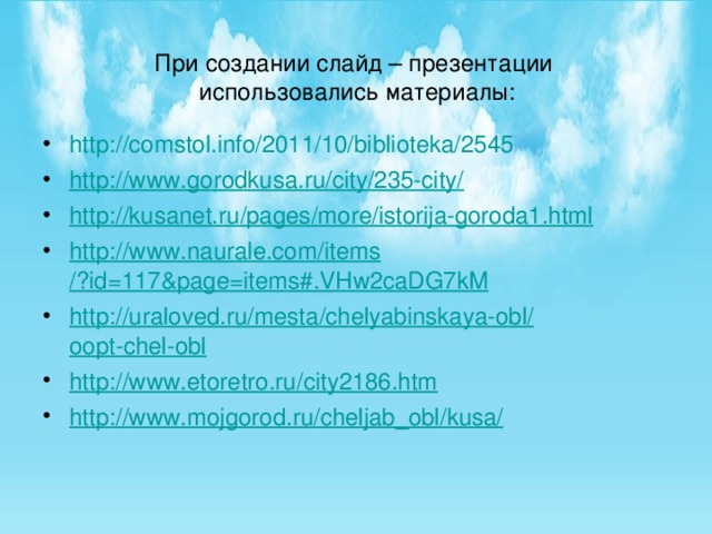 При создании слайд – презентации  использовались материалы: http://comstol.info/2011/10/biblioteka/2545 http :// www.gorodkusa.ru / city /235-city/ http :// kusanet.ru / pages / more /istorija-goroda1.html http :// www.naurale.com / items /?id=117&page=items#.VHw2caDG7kM http :// uraloved.ru / mesta / chelyabinskaya-obl / oopt-chel-obl http :// www.etoretro.ru /city2186.htm http :// www.mojgorod.ru / cheljab_obl / kusa /   