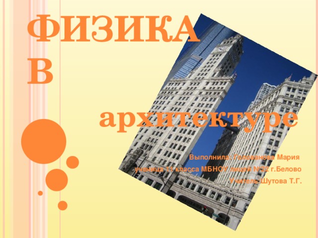 ФИЗИКА В архитектуре  Выполнила: Голованова Мария ученица 11 класса МБНОУ лицей №22 г.Белово Учитель:Шутова Т.Г.   