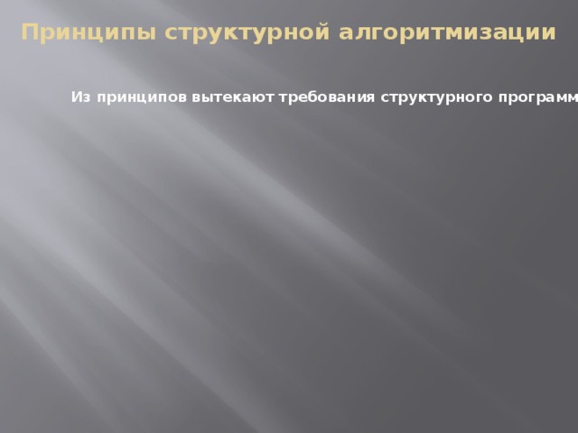 Принципы структурной алгоритмизации Из принципов вытекают требования структурного программирования: Из принципов вытекают требования структурного программирования: программа должна составляться мелкими шагами; таким образом, сложная задача разбивается на достаточно простые, легко воспринимаемые части; логика программы должна опираться на минимальное число достаточно простых базовых управляющих структур. 