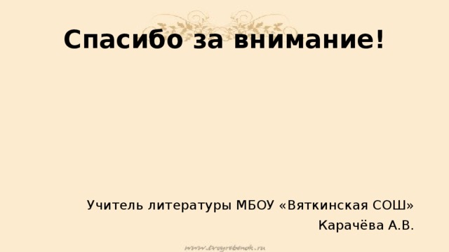 Спасибо за внимание! Учитель литературы МБОУ «Вяткинская СОШ» Карачёва А.В. 