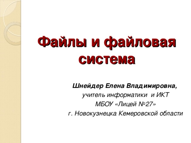 Файлы и файловая система Шнейдер Елена Владимировна, учитель информатики и ИКТ МБОУ «Лицей №27» г. Новокузнецка Кемеровской области