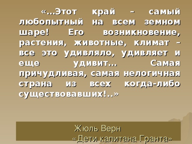  «…Этот край – самый любопытный на всем земном шаре! Его возникновение, растения, животные, климат – все это удивляло, удивляет и еще удивит… Самая причудливая, самая нелогичная страна из всех когда-либо существовавших!..» Жюль Верн  «Дети капитана Гранта» 