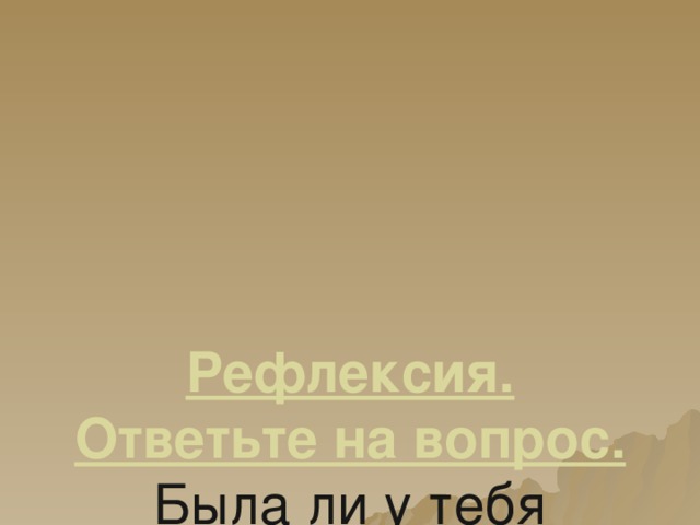 Рефлексия. Ответьте на вопрос.  Была ли у тебя возможность сегодня на уроке высказать свое мнение?  Как изменилось твое настроение на уроке?   