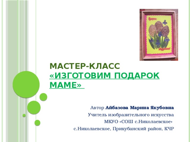 Мастер-класс «Изготовим подарок маме» Автор Айбазова Марина Якубовна Учитель изобразительного искусства МКУО «СОШ с.Николаевское» с.Николаевское, Прикубанский район, КЧР 