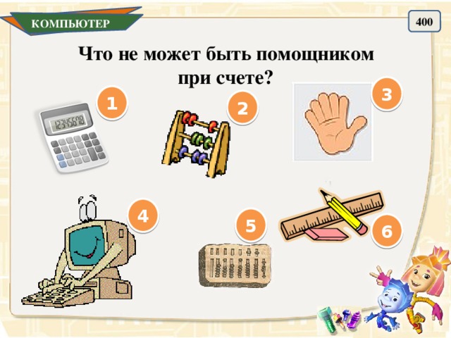 400 КОМПЬЮТЕР Что не может быть помощником при счете? 3 1 2 4 5 6 