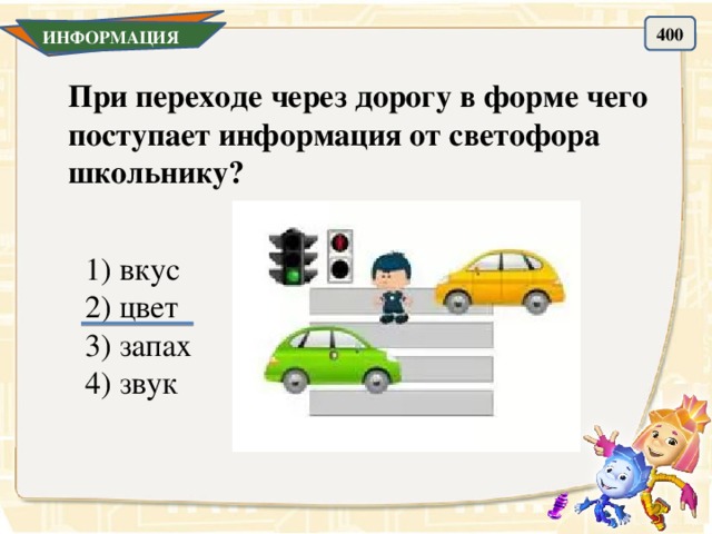 400 ИНФОРМАЦИЯ При переходе через дорогу в форме чего поступает информация от светофора школьнику? 1) вкус 2) цвет 3) запах 4) звук 