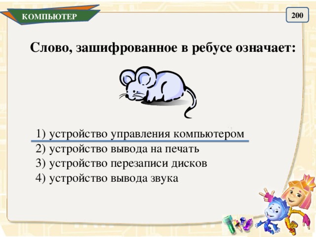 200 КОМПЬЮТЕР Слово, зашифрованное в ребусе означает: 1) устройство управления компьютером 2) устройство вывода на печать 3) устройство перезаписи дисков 4) устройство вывода звука 