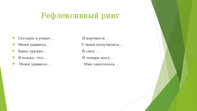 Рефлексивный ринг Сегодня я узнал… Я научился… Меня удивило… У меня получилось… Было трудно… Я смог … Я понял, что… Я теперь могу…  Меня удивило… Мне захотелось… 
