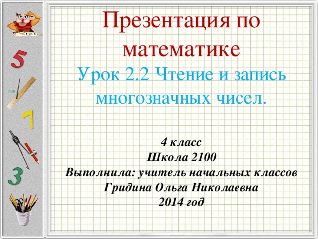 Презентация по математике  Урок 2.2 Чтение и запись многозначных чисел. 4 класс Школа 2100 Выполнила: учитель начальных классов Гридина Ольга Николаевна 2014 год  