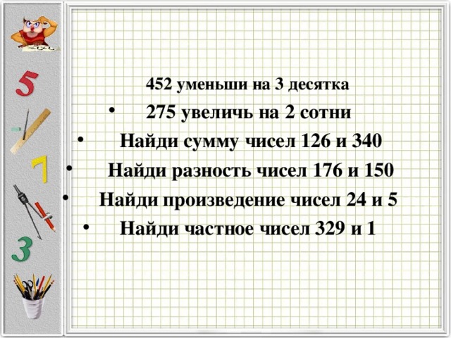  452 уменьши на 3 десятка  452 уменьши на 3 десятка  275 увеличь на 2 сотни  Найди сумму чисел 126 и 340  Найди разность чисел 176 и 150  Найди произведение чисел 24 и 5  Найди частное чисел 329 и 1   