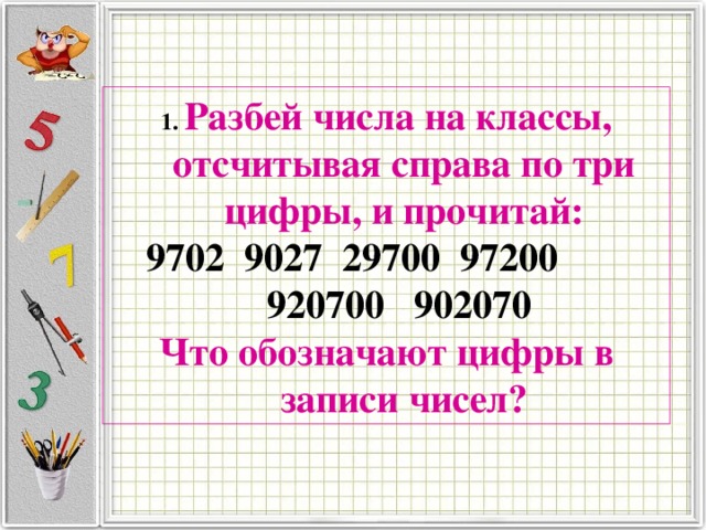 1. Разбей числа на классы , отсчитывая справа по три цифры, и прочитай: 9702  9027  29700  97200  920700  902070  Что обозначают цифры в записи чисел? 