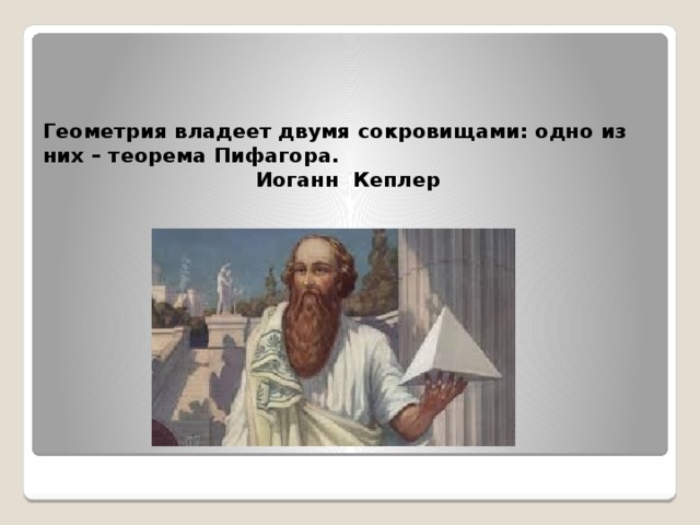 Геометрия владеет двумя сокровищами: одно из них – теорема Пифагора.  Иоганн Кеплер 