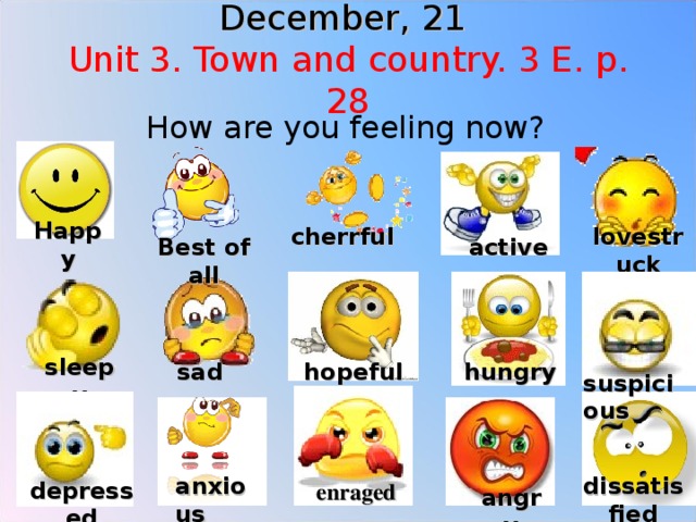 December, 21   Unit 3. Town and country. 3 E. p. 28   How are you feeling now? Happy cherrful lovestruck active Best of all sleepy hopeful sad  hungry suspicious anxious dissatisfied depressed enraged angry 