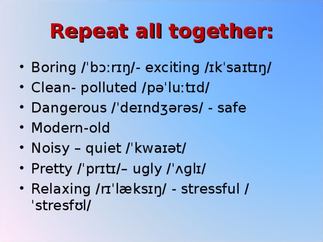 Repeat all together: Boring /ˈbɔːrɪŋ/- exciting /ɪkˈsaɪtɪŋ/ Clean- polluted /pəˈluːtɪd/ Dangerous /ˈdeɪndʒərəs/ - safe Modern-old Noisy – quiet /ˈkwaɪət/ Pretty /ˈprɪtɪ/– ugly /ˈʌɡlɪ/ Relaxing /rɪˈlæksɪŋ/ - stressful /ˈstresfʊl/  