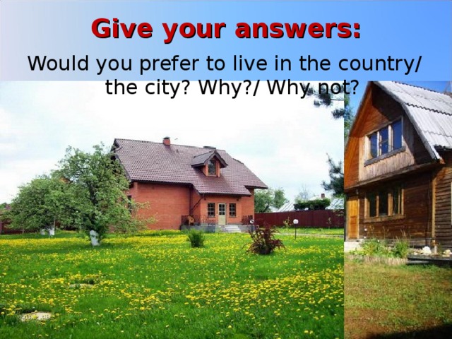 Give your answers:   Would you prefer to live in the country/ the city? Why?/ Why not? 